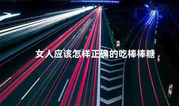 女人应该怎样正确的吃棒棒糖
