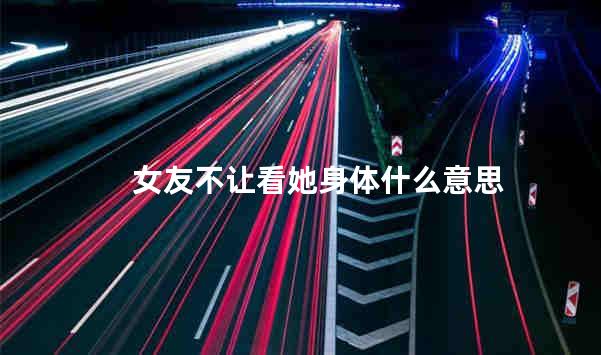 女友不让看她身体什么意思