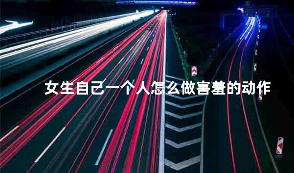 女生自己一个人怎么做害羞的动作