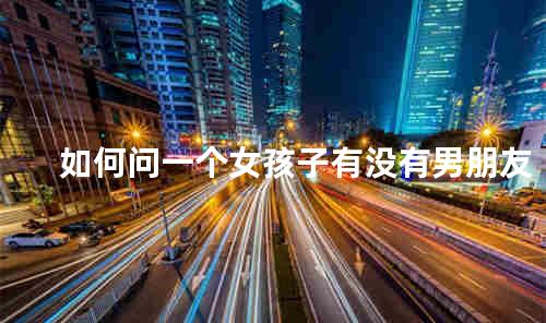 如何问一个女孩子有没有男朋友
