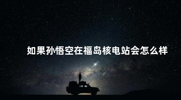 如果孙悟空在福岛核电站会怎么样
