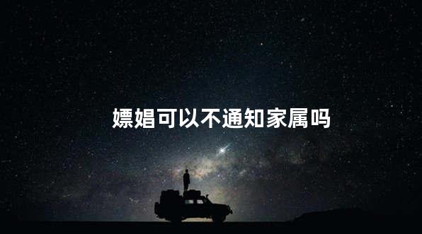 嫖娼可以不通知家属吗