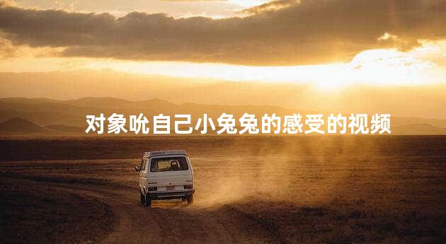 对象吮自己小兔兔的感受的视频