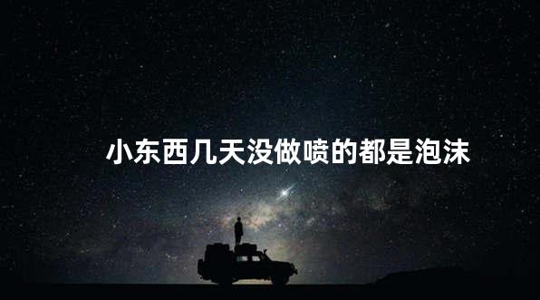 小东西几天没做喷的都是泡沫