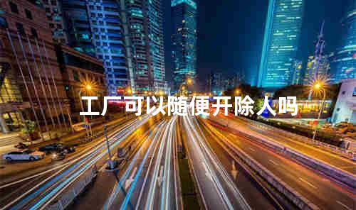 工厂可以随便开除人吗