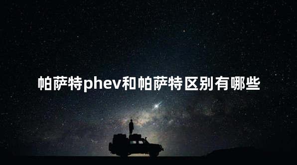 帕萨特phev和帕萨特区别有哪些