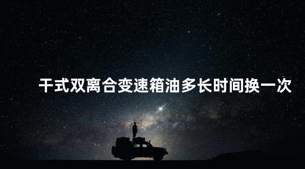 干式双离合变速箱油多长时间换一次