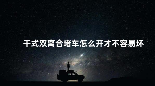 干式双离合堵车怎么开才不容易坏