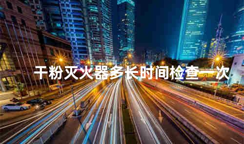 干粉灭火器多长时间检查一次