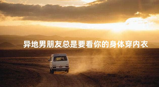 异地男朋友总是要看你的身体穿内衣