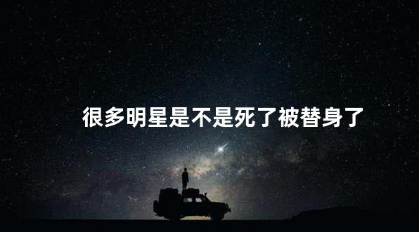 很多明星是不是死了被替身了