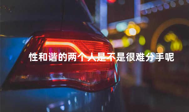 性和谐的两个人是不是很难分手呢