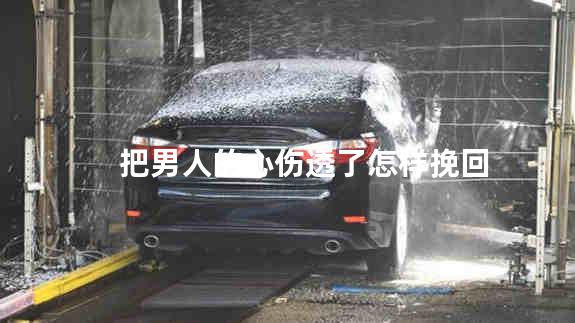 把男人的心伤透了怎样挽回