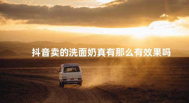 抖音卖的洗面奶真有那么有效果吗