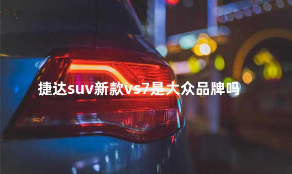 捷达suv新款vs7是大众品牌吗