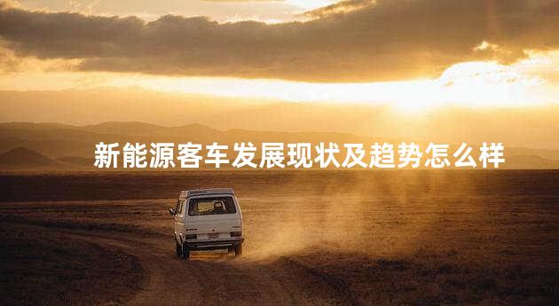 新能源客车发展现状及趋势怎么样