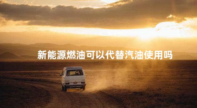 新能源燃油可以代替汽油使用吗
