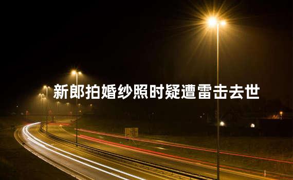 新郎拍婚纱照时疑遭雷击去世