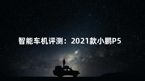智能车机评测：2021款小鹏P5