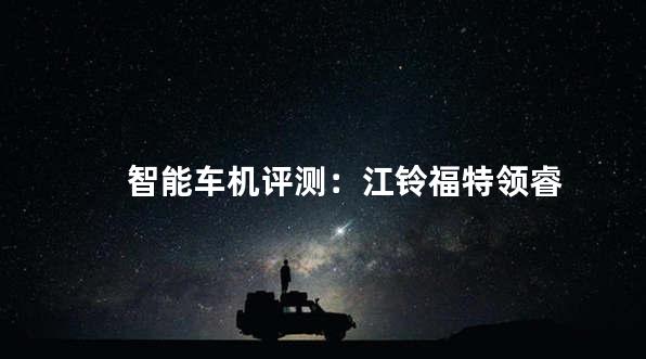 智能车机评测：江铃福特领睿