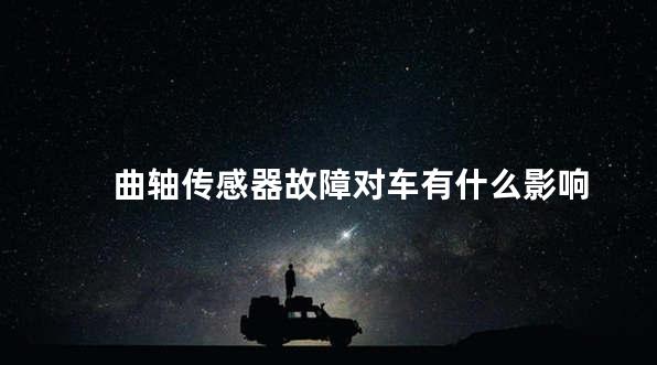 曲轴传感器故障对车有什么影响