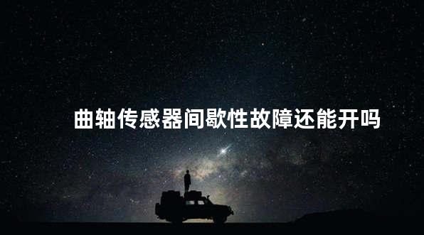 曲轴传感器间歇性故障还能开吗