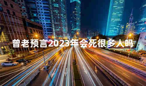 曾老预言2023年会死很多人吗