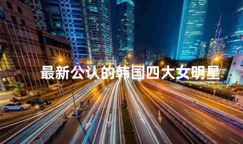 最新公认的韩国四大女明星