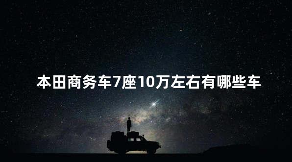 本田商务车7座10万左右有哪些车型