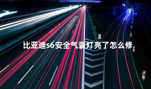 比亚迪s6安全气囊灯亮了怎么修