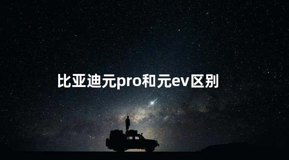 比亚迪元pro和元ev区别