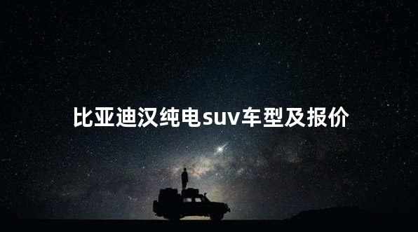 比亚迪汉纯电suv车型及报价