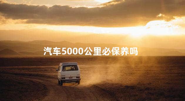 汽车5000公里必保养吗