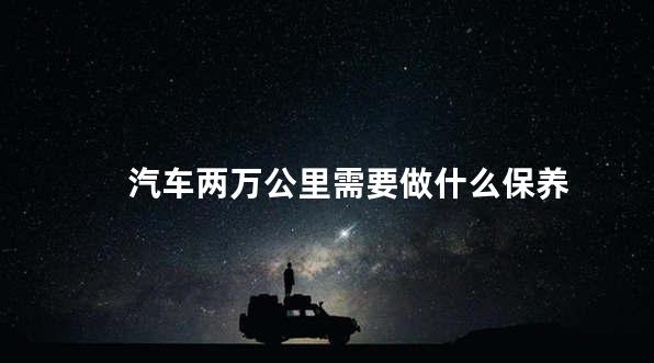 汽车两万公里需要做什么保养