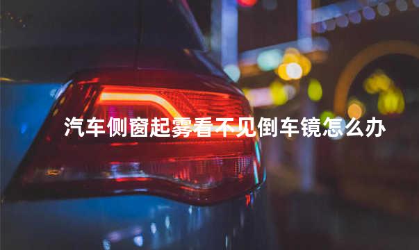 汽车侧窗起雾看不见倒车镜怎么办