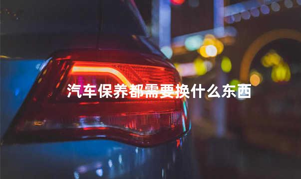 汽车保养都需要换什么东西