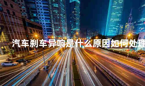 汽车刹车异响是什么原因如何处理