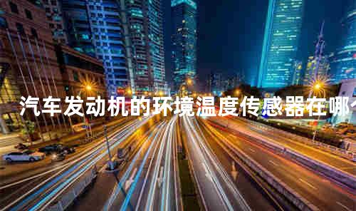 汽车发动机的环境温度传感器在哪 发动机环境温度传感器的作用
