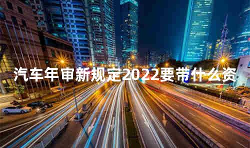 汽车年审新规定2022要带什么资料