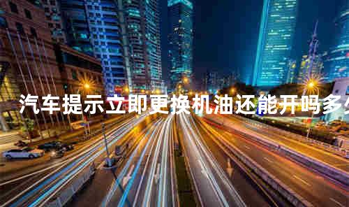 汽车提示立即更换机油还能开吗 汽车提示立即更换机油什么意思