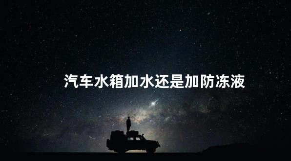 汽车水箱加水还是加防冻液