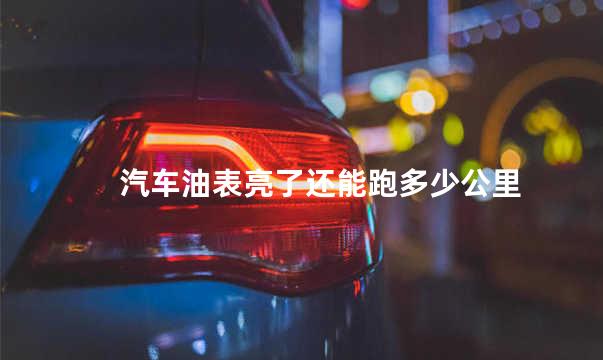 汽车油表亮了还能跑多少公里