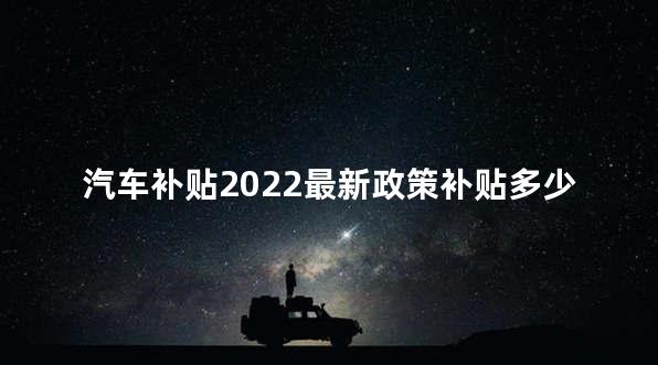 汽车补贴2022最新政策补贴多少