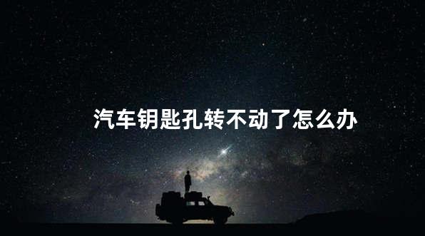 汽车钥匙孔转不动了怎么办