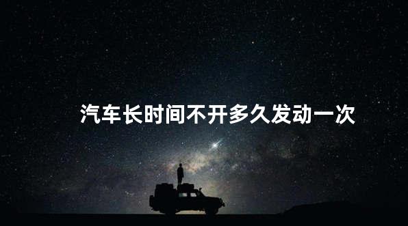 汽车长时间不开多久发动一次