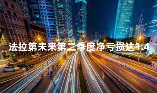 法拉第未来第二季度净亏损达1.42亿美元
