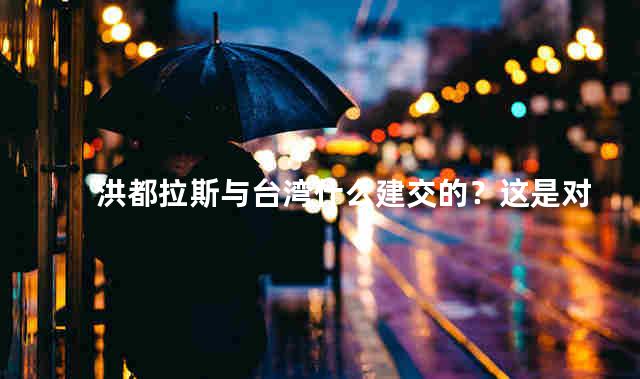 洪都拉斯与台湾什么建交的？这是对台湾的打击也是美国的挫败
