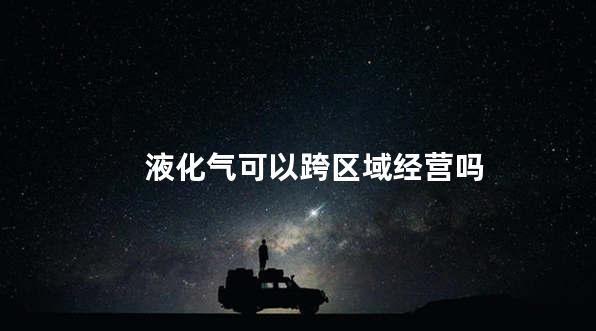 液化气可以跨区域经营吗