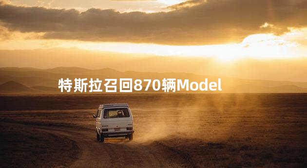 特斯拉召回870辆Model