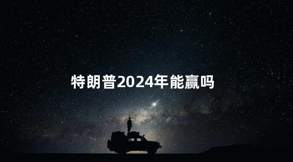 特朗普2024年能赢吗